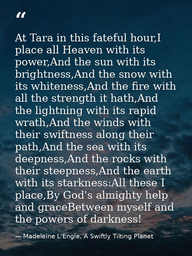 At Tara in this fateful hour,I place all Heaven with its power,And the sun with its brightness,And the snow with its whi — Madeleine L'Engle, A Swiftly Tilting Planet