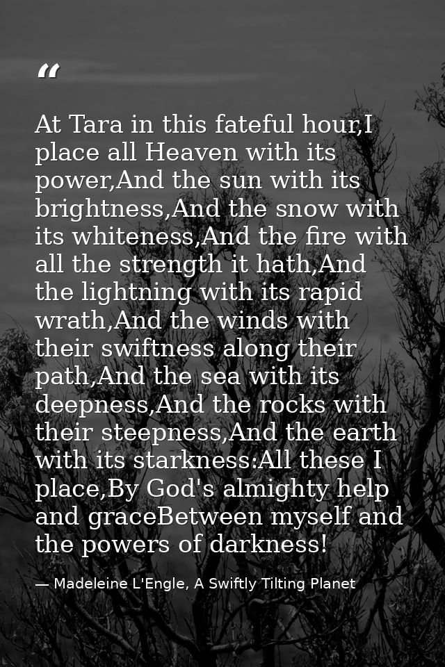 At Tara in this fateful hour,I place all Heaven with its power,And the sun with its brightness,And the snow with its whi — Madeleine L'Engle, A Swiftly Tilting Planet
