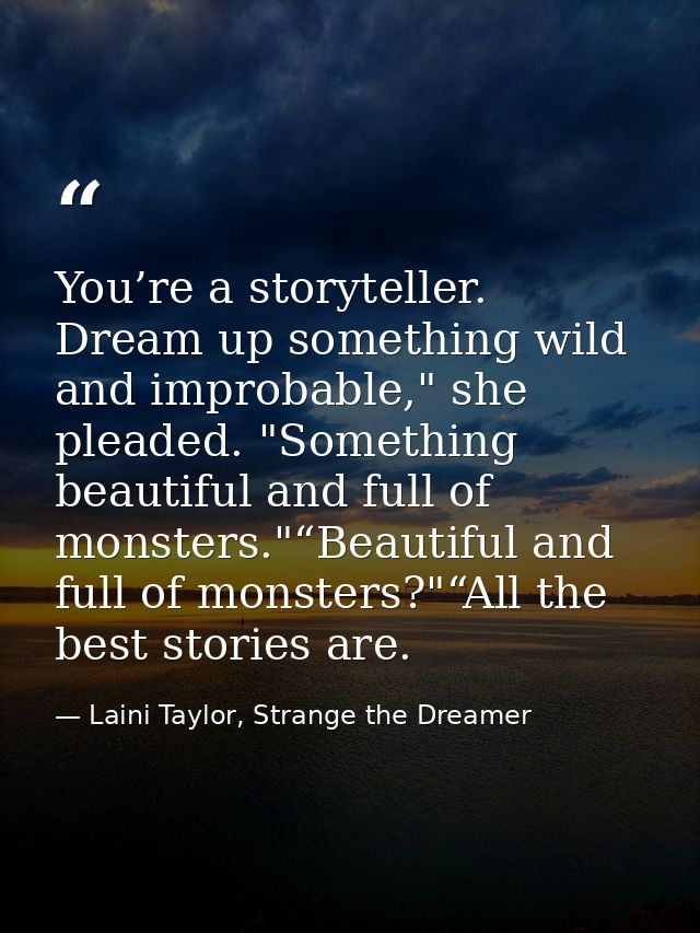 You’re a storyteller. Dream up something wild and improbable," she pleaded. "Something beautiful and full of monsters."“ — Laini Taylor, Strange the Dreamer