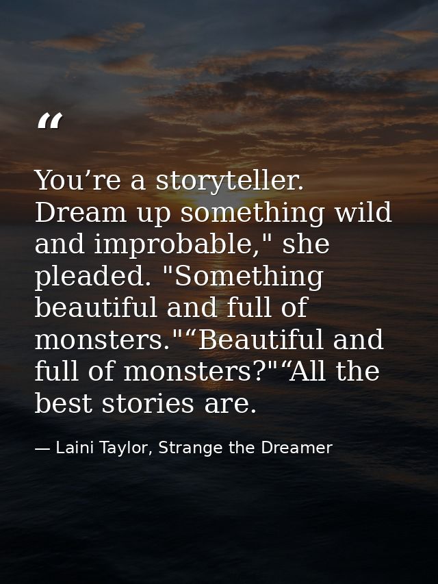 You’re a storyteller. Dream up something wild and improbable," she pleaded. "Something beautiful and full of monsters."“ — Laini Taylor, Strange the Dreamer