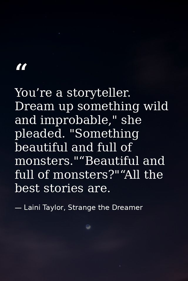 You’re a storyteller. Dream up something wild and improbable," she pleaded. "Something beautiful and full of monsters."“ — Laini Taylor, Strange the Dreamer