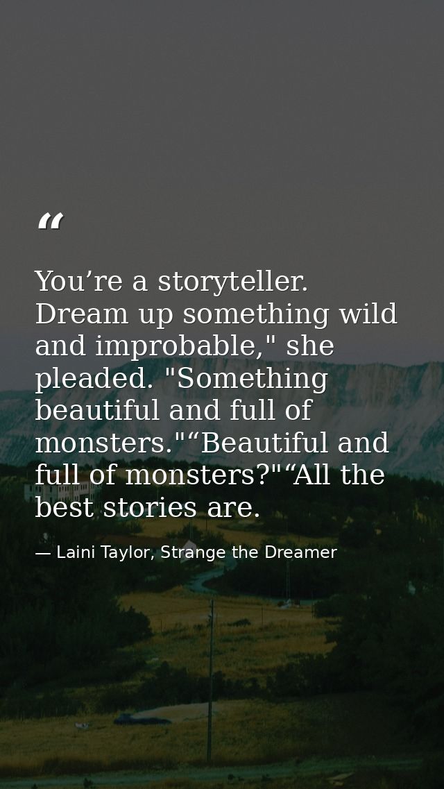 You’re a storyteller. Dream up something wild and improbable," she pleaded. "Something beautiful and full of monsters."“ — Laini Taylor, Strange the Dreamer