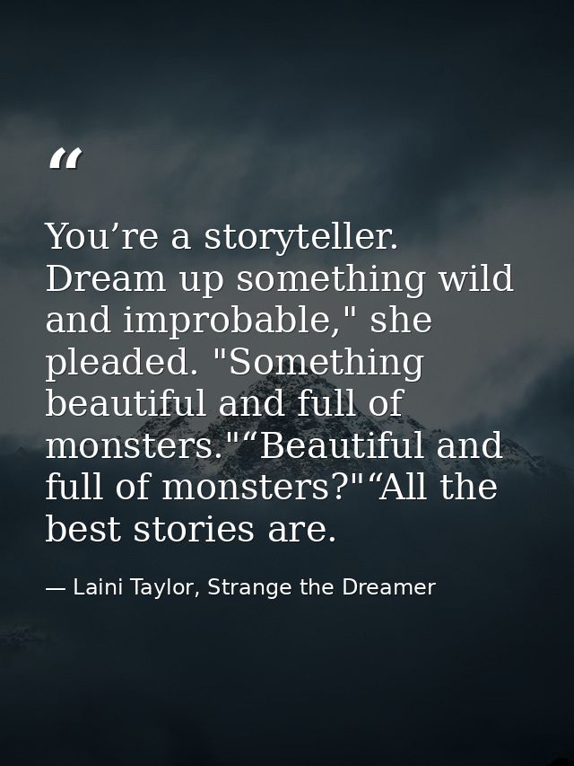 You’re a storyteller. Dream up something wild and improbable," she pleaded. "Something beautiful and full of monsters."“ — Laini Taylor, Strange the Dreamer