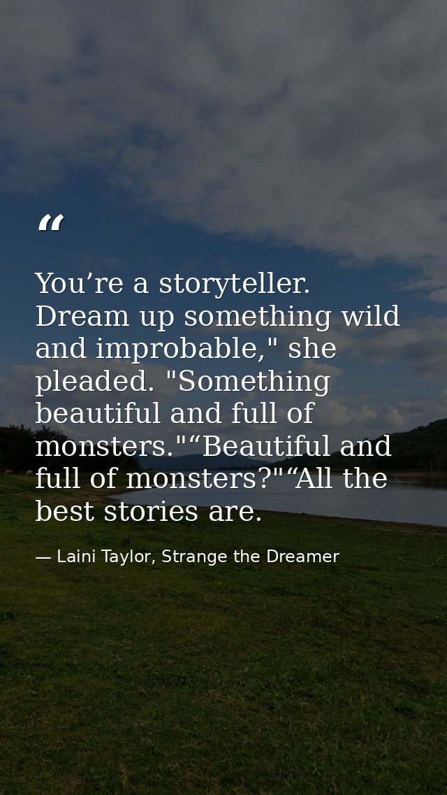 You’re a storyteller. Dream up something wild and improbable," she pleaded. "Something beautiful and full of monsters."“ — Laini Taylor, Strange the Dreamer