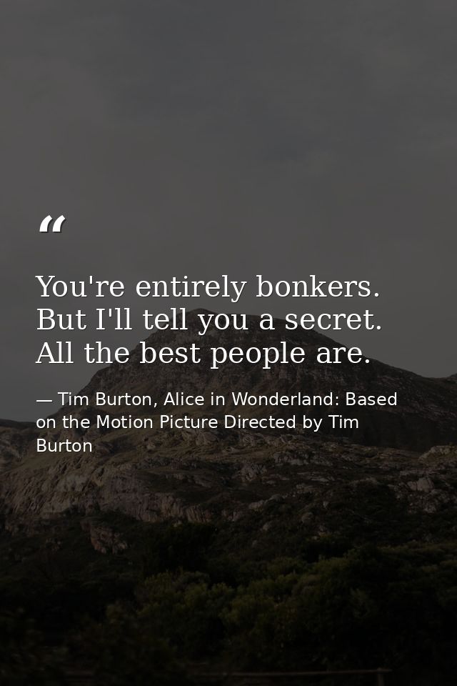 You're entirely bonkers. But I'll tell you a secret. All the best people are. — Tim Burton, Alice in Wonderland: Based on the Motion Picture Directed by Tim Burton
