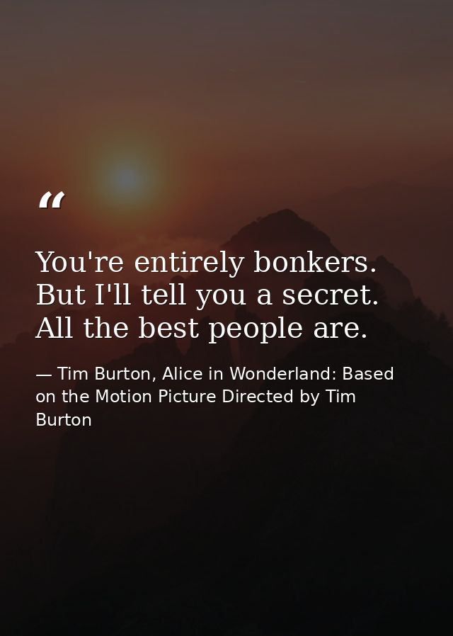 You're entirely bonkers. But I'll tell you a secret. All the best people are. — Tim Burton, Alice in Wonderland: Based on the Motion Picture Directed by Tim Burton