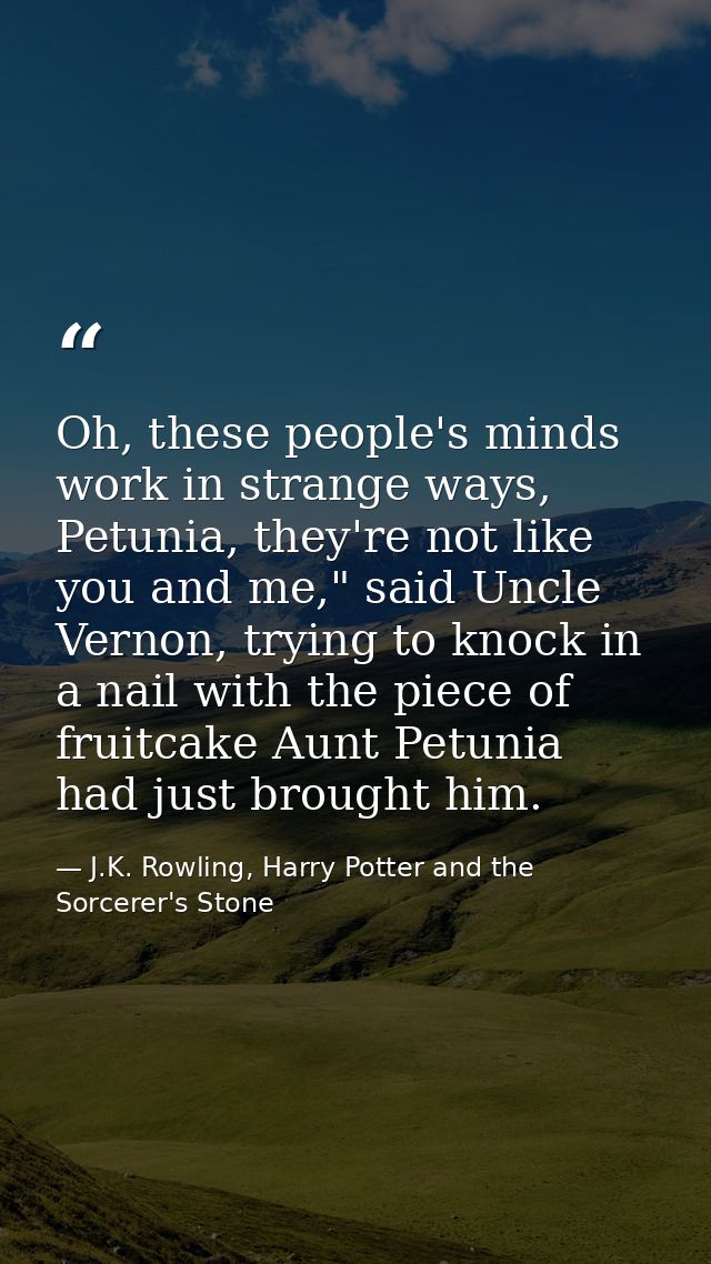 Oh, these people's minds work in strange ways, Petunia, they're not like you and me," said Uncle Vernon, trying to knock — J.K. Rowling, Harry Potter and the Sorcerer's Stone