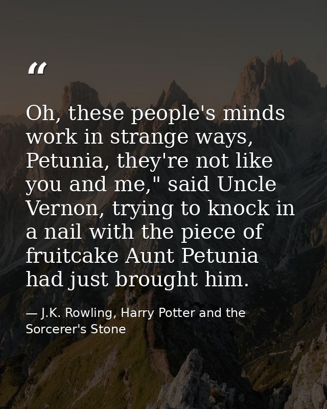 Oh, these people's minds work in strange ways, Petunia, they're not like you and me," said Uncle Vernon, trying to knock — J.K. Rowling, Harry Potter and the Sorcerer's Stone