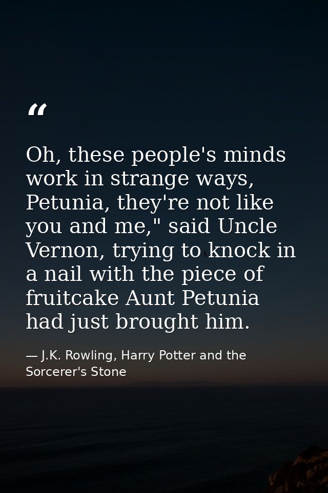 Oh, these people's minds work in strange ways, Petunia, they're not like you and me," said Uncle Vernon, trying to knock — J.K. Rowling, Harry Potter and the Sorcerer's Stone