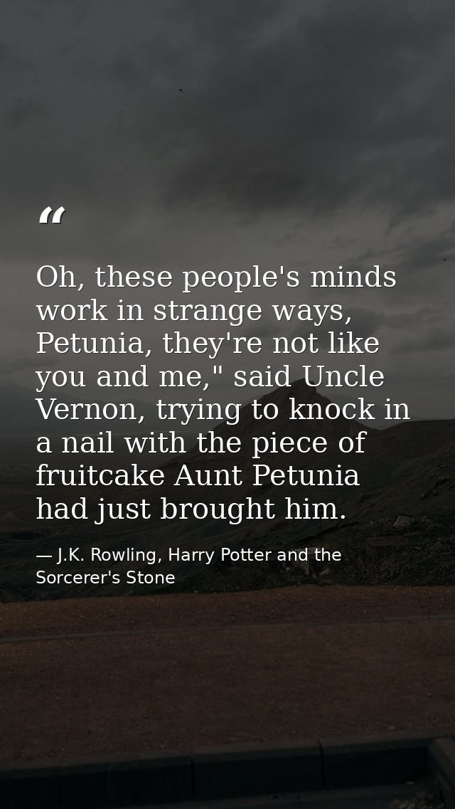 Oh, these people's minds work in strange ways, Petunia, they're not like you and me," said Uncle Vernon, trying to knock — J.K. Rowling, Harry Potter and the Sorcerer's Stone