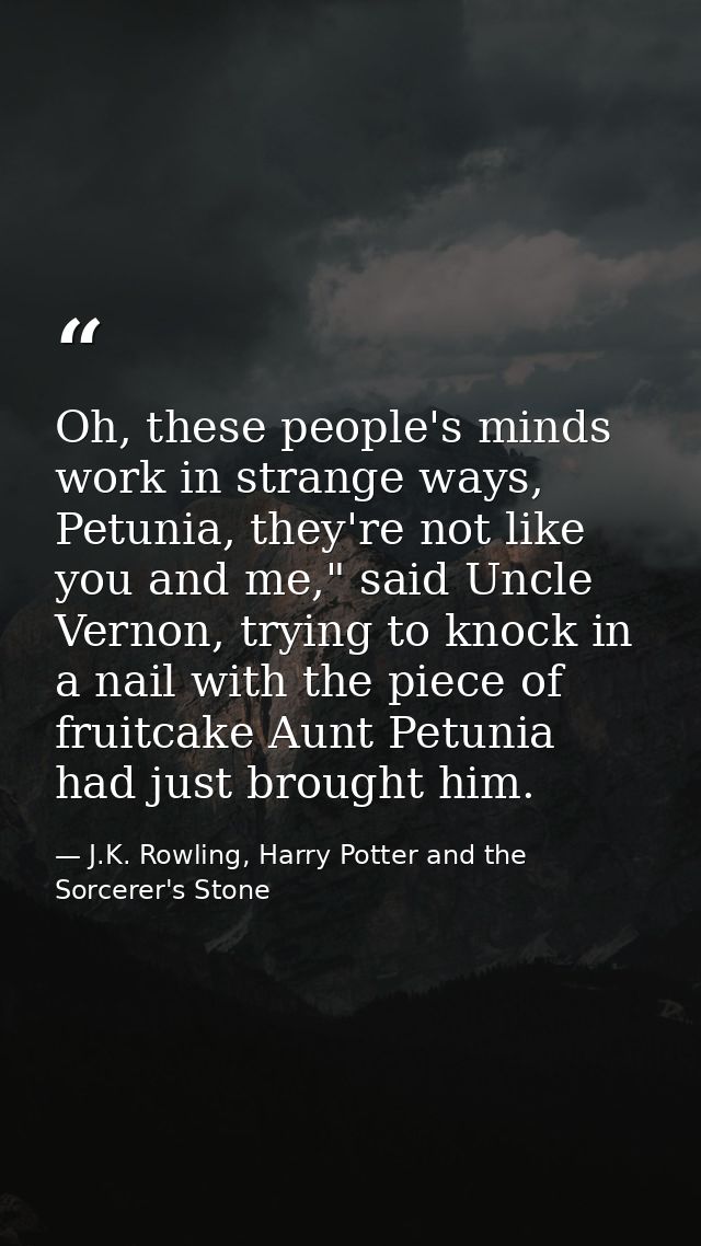 Oh, these people's minds work in strange ways, Petunia, they're not like you and me," said Uncle Vernon, trying to knock — J.K. Rowling, Harry Potter and the Sorcerer's Stone