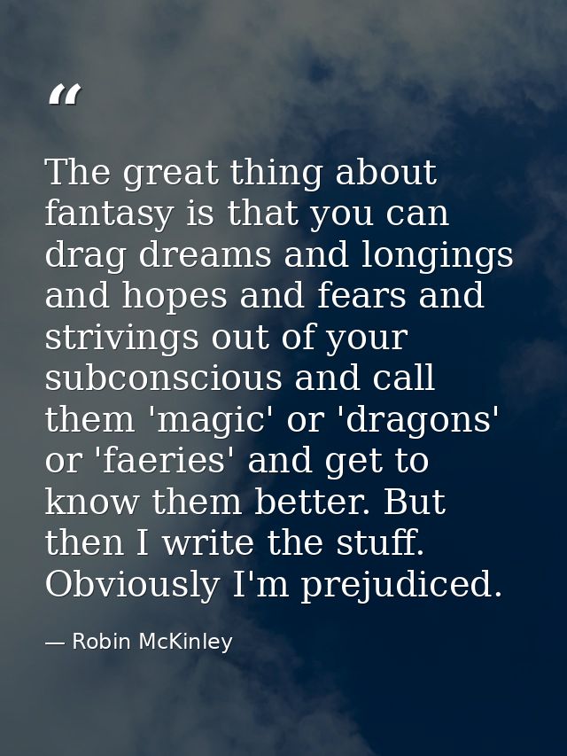 The great thing about fantasy is that you can drag dreams and longings and hopes and fears and strivings out of your sub — Robin McKinley