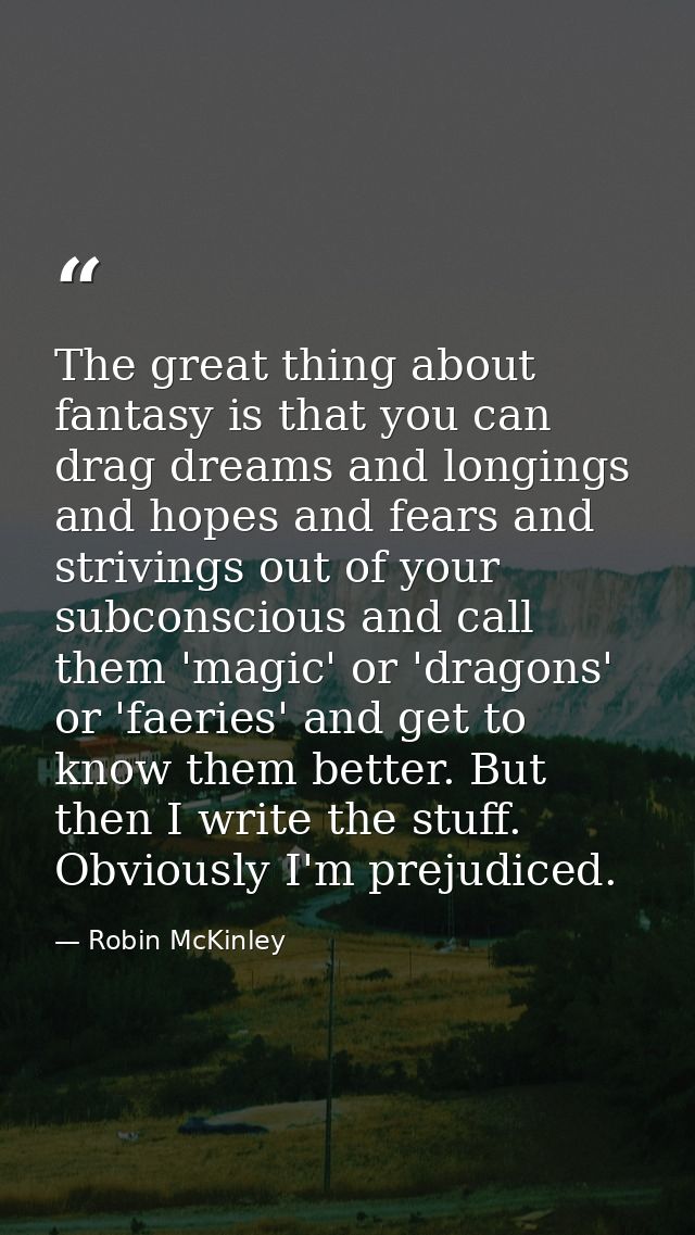 The great thing about fantasy is that you can drag dreams and longings and hopes and fears and strivings out of your sub — Robin McKinley