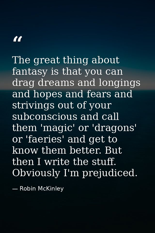 The great thing about fantasy is that you can drag dreams and longings and hopes and fears and strivings out of your sub — Robin McKinley
