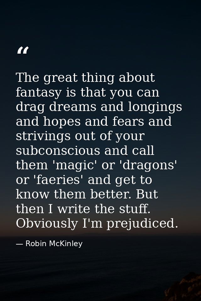 The great thing about fantasy is that you can drag dreams and longings and hopes and fears and strivings out of your sub — Robin McKinley