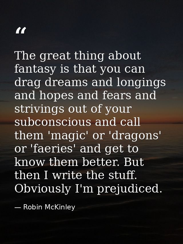 The great thing about fantasy is that you can drag dreams and longings and hopes and fears and strivings out of your sub — Robin McKinley