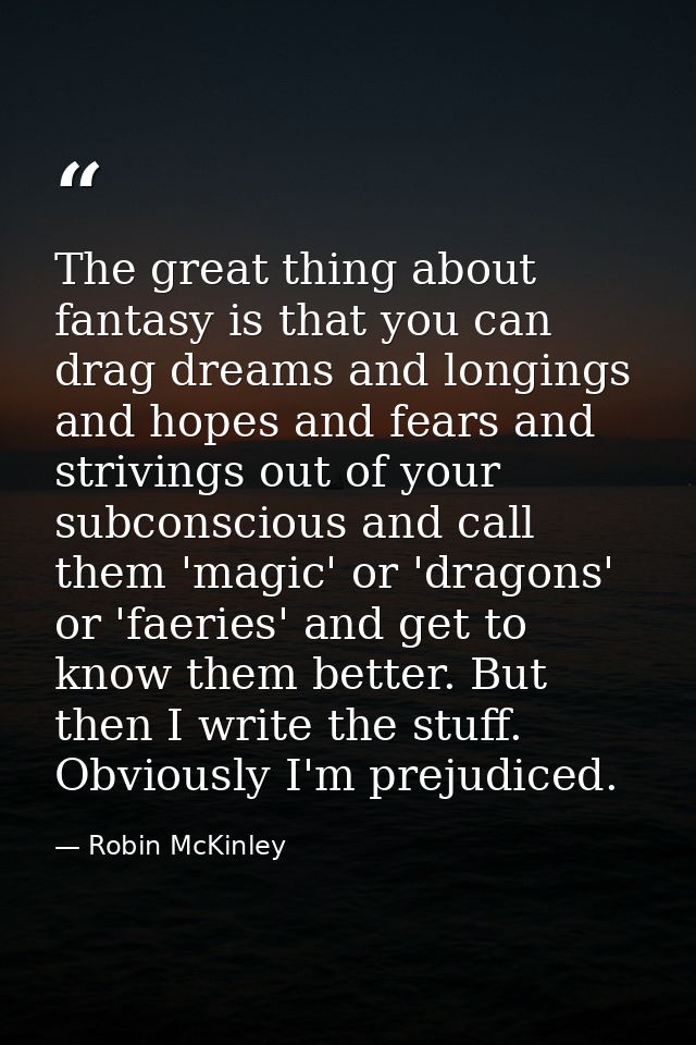 The great thing about fantasy is that you can drag dreams and longings and hopes and fears and strivings out of your sub — Robin McKinley