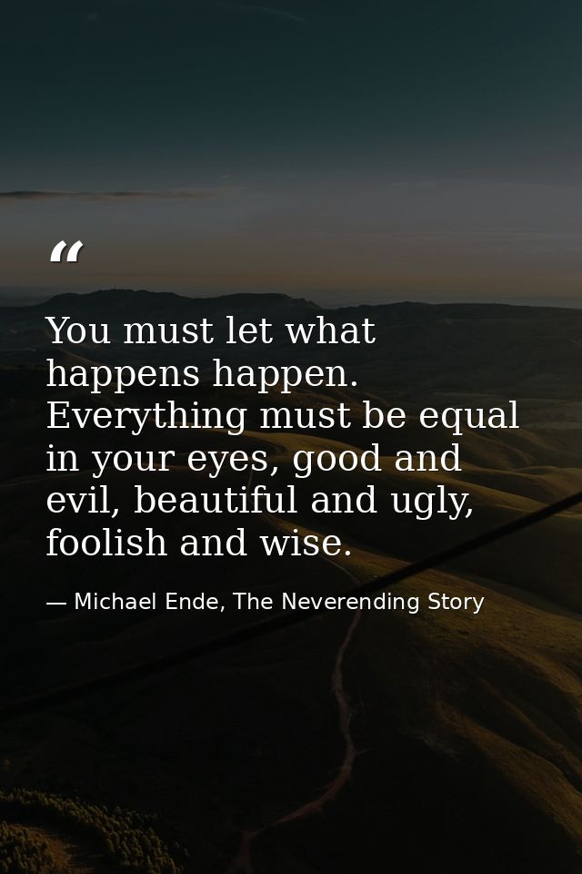 You must let what happens happen. Everything must be equal in your eyes, good and evil, beautiful and ugly, foolish and  — Michael Ende, The Neverending Story