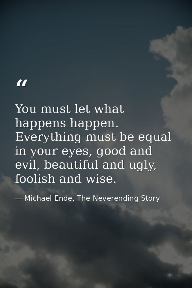 You must let what happens happen. Everything must be equal in your eyes, good and evil, beautiful and ugly, foolish and  — Michael Ende, The Neverending Story