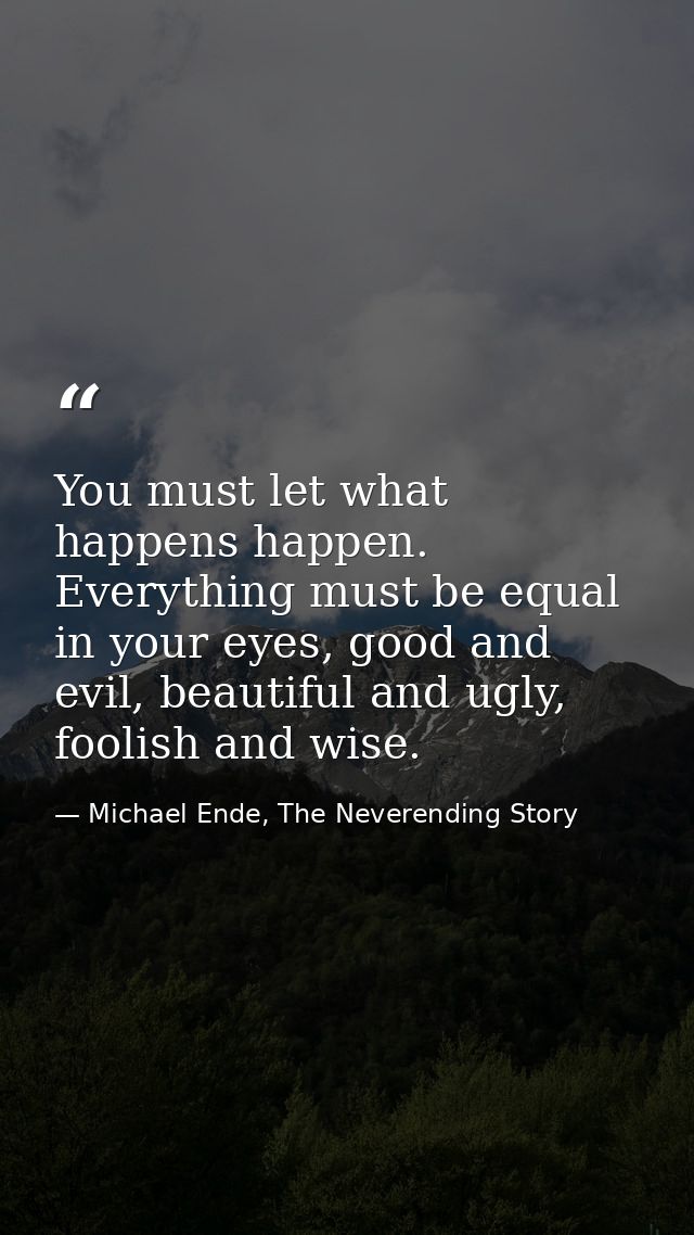 You must let what happens happen. Everything must be equal in your eyes, good and evil, beautiful and ugly, foolish and  — Michael Ende, The Neverending Story