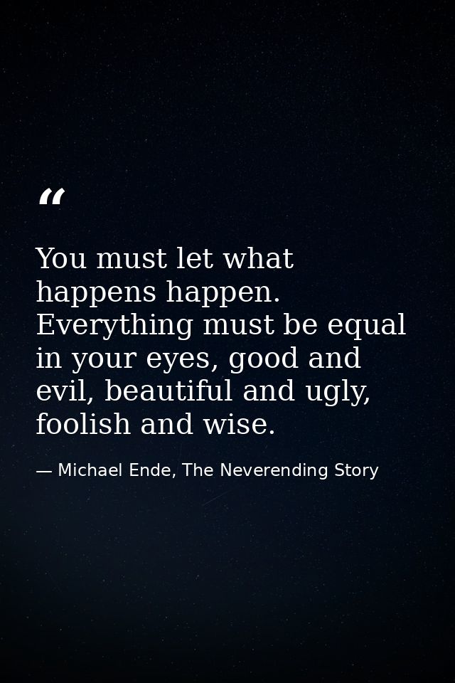 You must let what happens happen. Everything must be equal in your eyes, good and evil, beautiful and ugly, foolish and  — Michael Ende, The Neverending Story