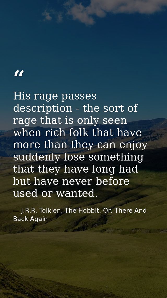 His rage passes description - the sort of rage that is only seen when rich folk that have more than they can enjoy sudde — J.R.R. Tolkien, The Hobbit, Or, There And Back Again