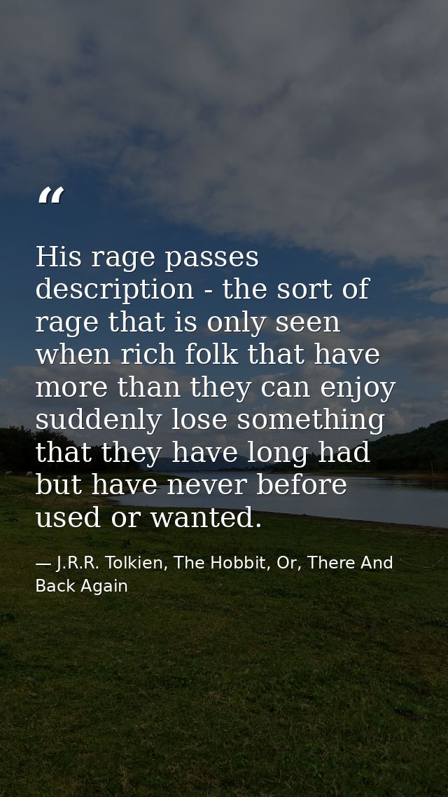His rage passes description - the sort of rage that is only seen when rich folk that have more than they can enjoy sudde — J.R.R. Tolkien, The Hobbit, Or, There And Back Again