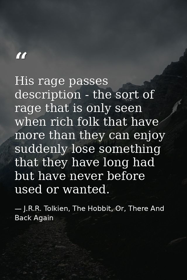 His rage passes description - the sort of rage that is only seen when rich folk that have more than they can enjoy sudde — J.R.R. Tolkien, The Hobbit, Or, There And Back Again
