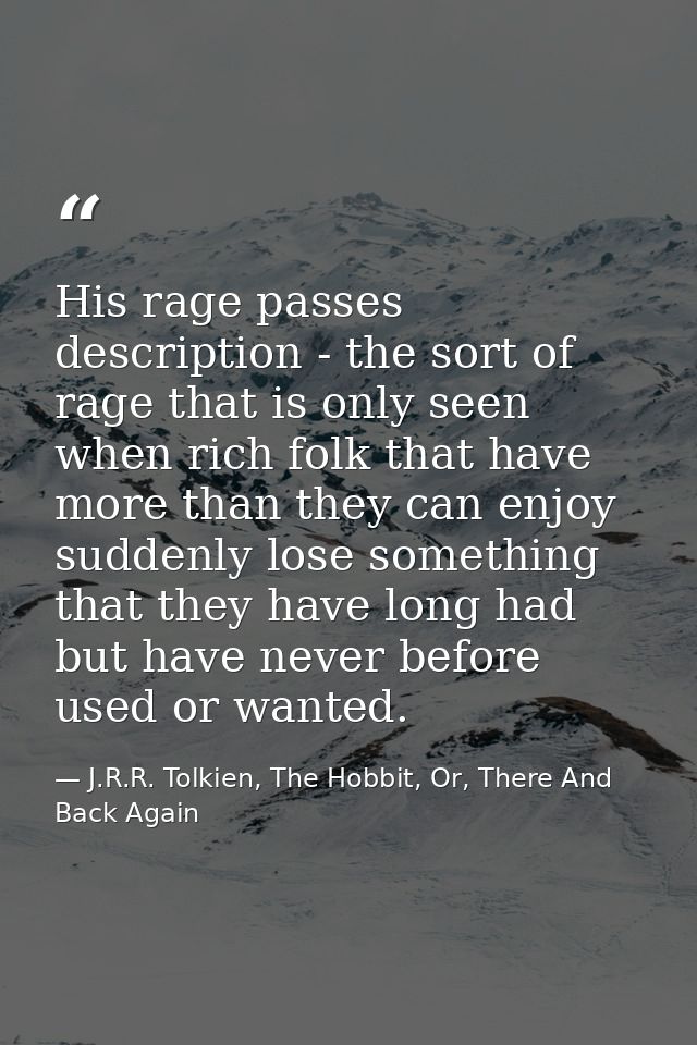 His rage passes description - the sort of rage that is only seen when rich folk that have more than they can enjoy sudde — J.R.R. Tolkien, The Hobbit, Or, There And Back Again