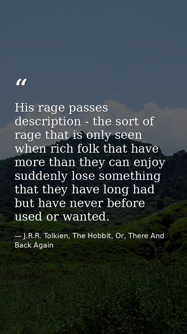 His rage passes description - the sort of rage that is only seen when rich folk that have more than they can enjoy sudde — J.R.R. Tolkien, The Hobbit, Or, There And Back Again
