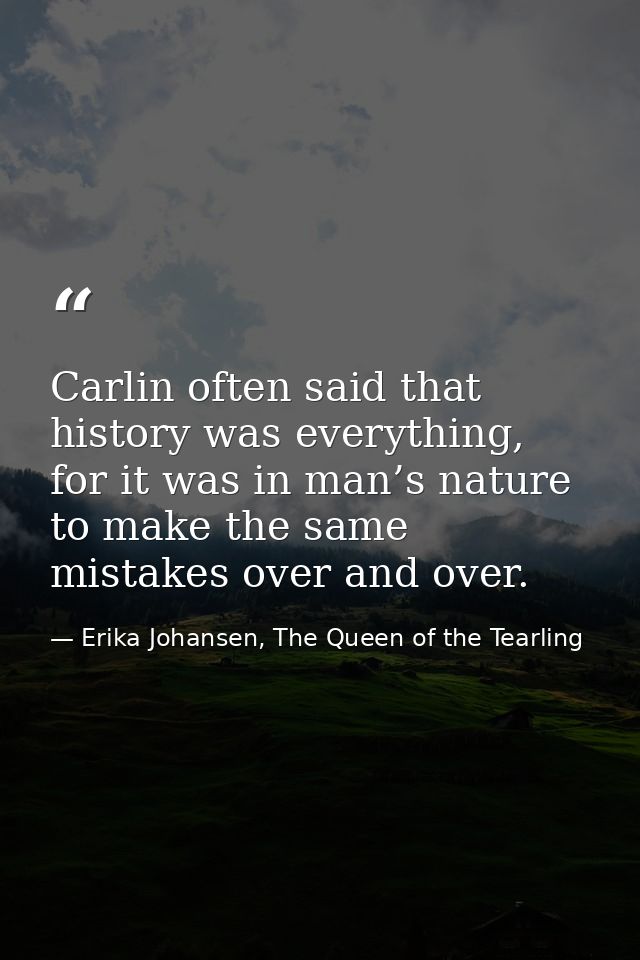 Carlin often said that history was everything, for it was in man’s nature to make the same mistakes over and over. — Erika Johansen, The Queen of the Tearling