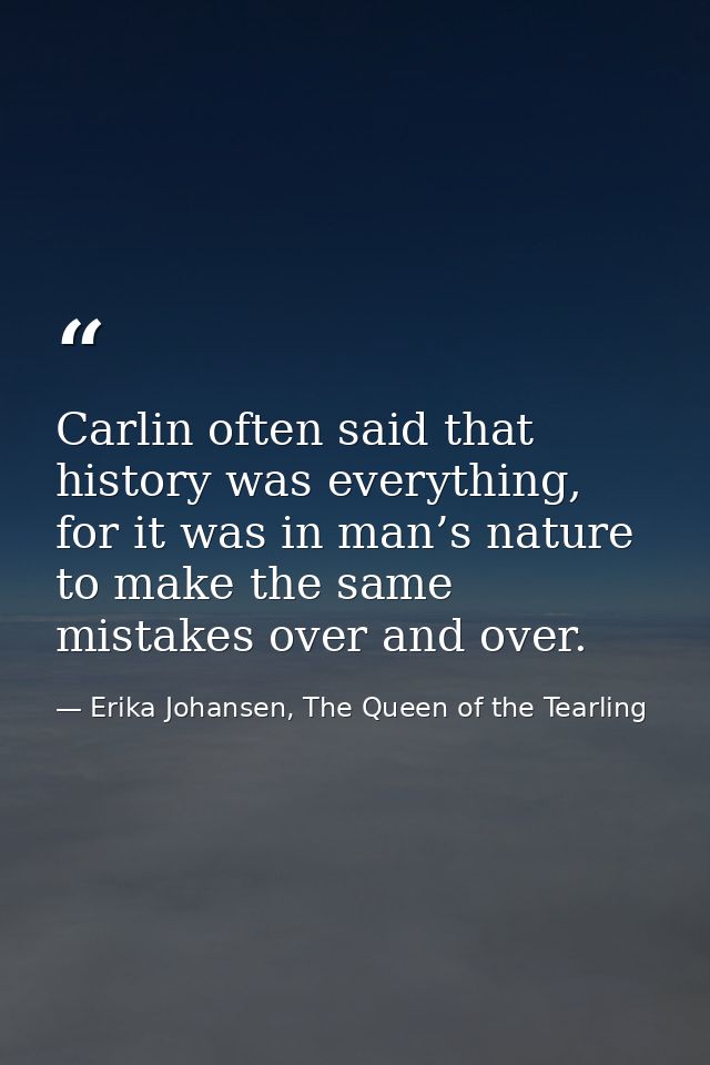 Carlin often said that history was everything, for it was in man’s nature to make the same mistakes over and over. — Erika Johansen, The Queen of the Tearling