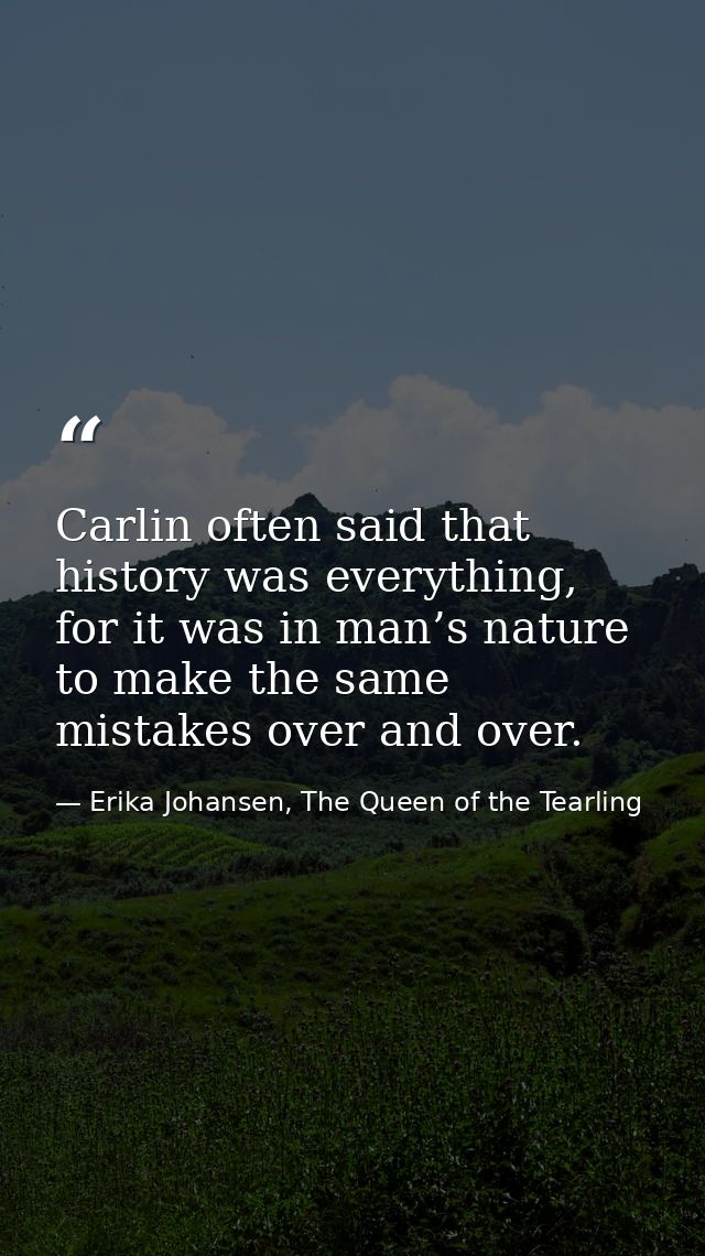 Carlin often said that history was everything, for it was in man’s nature to make the same mistakes over and over. — Erika Johansen, The Queen of the Tearling