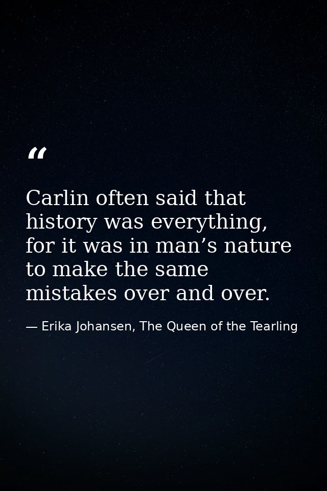 Carlin often said that history was everything, for it was in man’s nature to make the same mistakes over and over. — Erika Johansen, The Queen of the Tearling