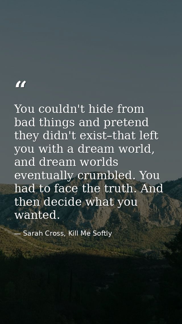You couldn't hide from bad things and pretend they didn't exist–that left you with a dream world, and dream worlds event — Sarah Cross, Kill Me Softly