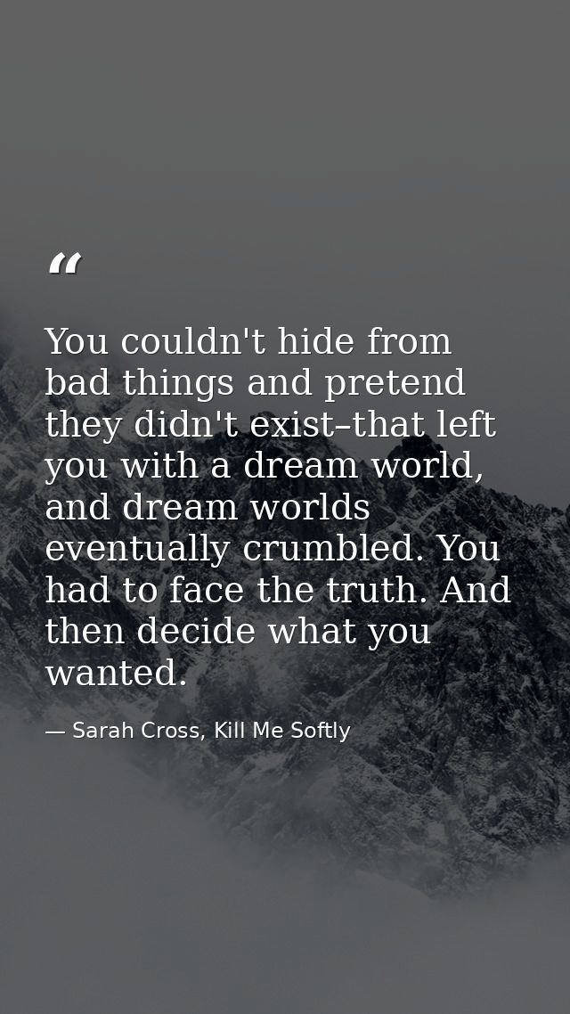 You couldn't hide from bad things and pretend they didn't exist–that left you with a dream world, and dream worlds event — Sarah Cross, Kill Me Softly
