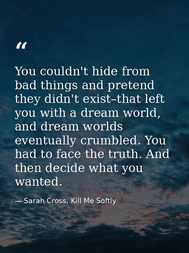 You couldn't hide from bad things and pretend they didn't exist–that left you with a dream world, and dream worlds event — Sarah Cross, Kill Me Softly