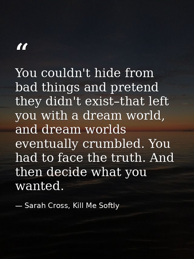 You couldn't hide from bad things and pretend they didn't exist–that left you with a dream world, and dream worlds event — Sarah Cross, Kill Me Softly