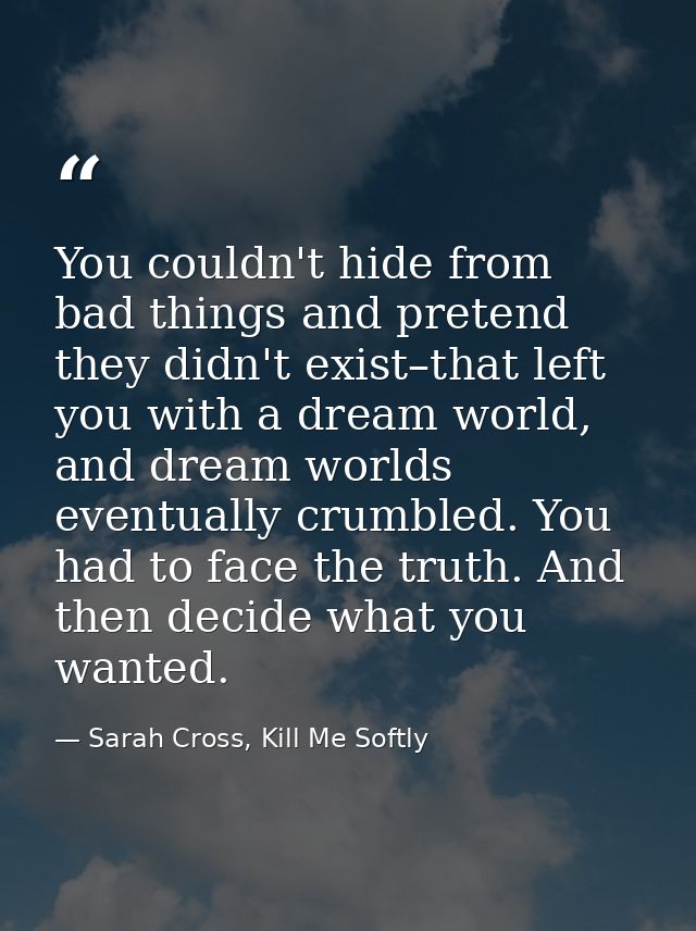 You couldn't hide from bad things and pretend they didn't exist–that left you with a dream world, and dream worlds event — Sarah Cross, Kill Me Softly