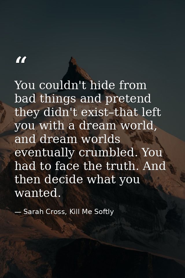 You couldn't hide from bad things and pretend they didn't exist–that left you with a dream world, and dream worlds event — Sarah Cross, Kill Me Softly