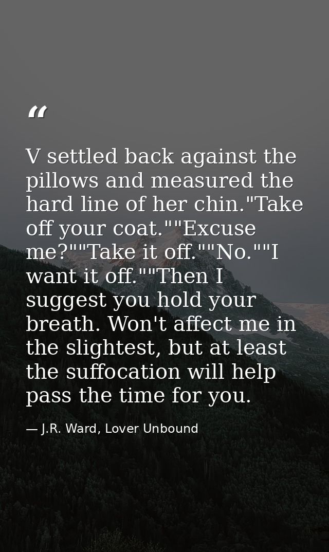 V settled back against the pillows and measured the hard line of her chin."Take off your coat.""Excuse me?""Take it off. — J.R. Ward, Lover Unbound