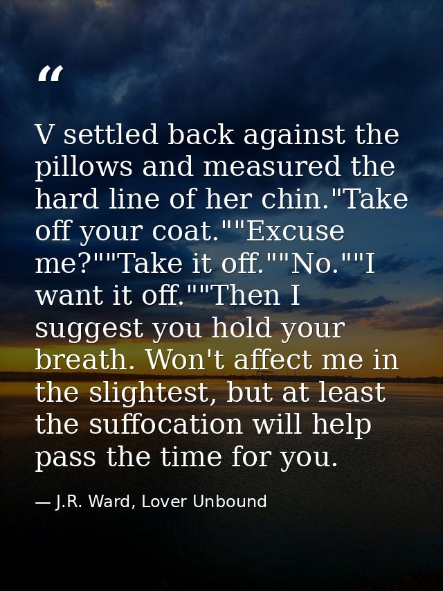 V settled back against the pillows and measured the hard line of her chin."Take off your coat.""Excuse me?""Take it off. — J.R. Ward, Lover Unbound