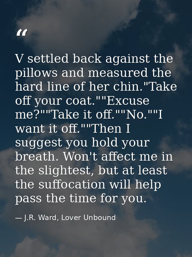 V settled back against the pillows and measured the hard line of her chin."Take off your coat.""Excuse me?""Take it off. — J.R. Ward, Lover Unbound