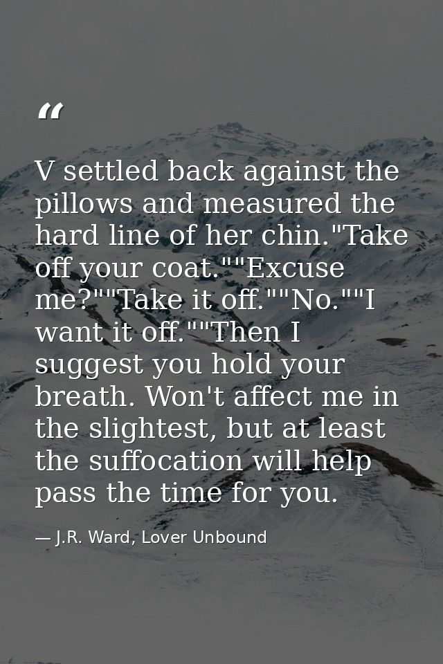 V settled back against the pillows and measured the hard line of her chin."Take off your coat.""Excuse me?""Take it off. — J.R. Ward, Lover Unbound