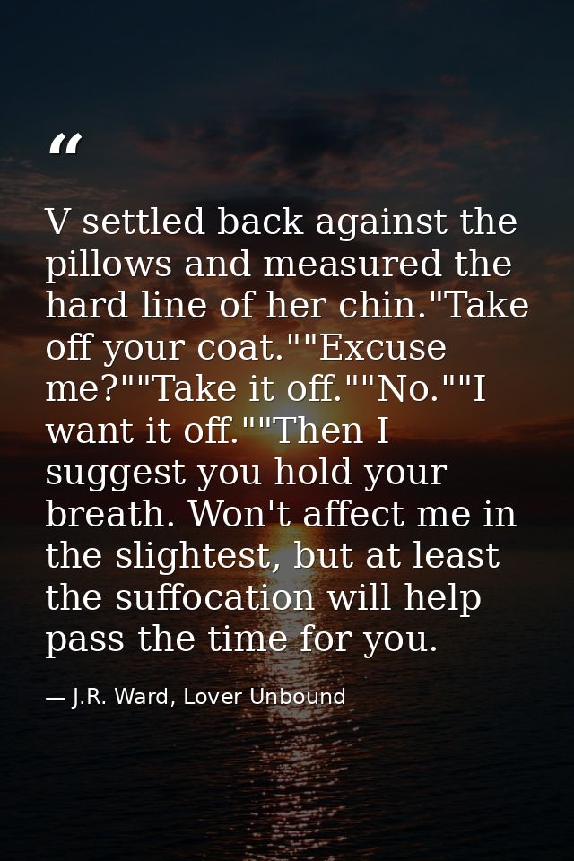V settled back against the pillows and measured the hard line of her chin."Take off your coat.""Excuse me?""Take it off. — J.R. Ward, Lover Unbound