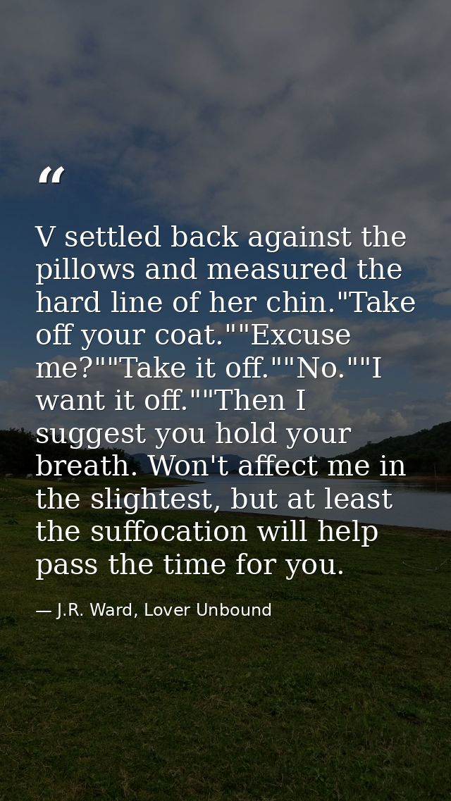 V settled back against the pillows and measured the hard line of her chin."Take off your coat.""Excuse me?""Take it off. — J.R. Ward, Lover Unbound