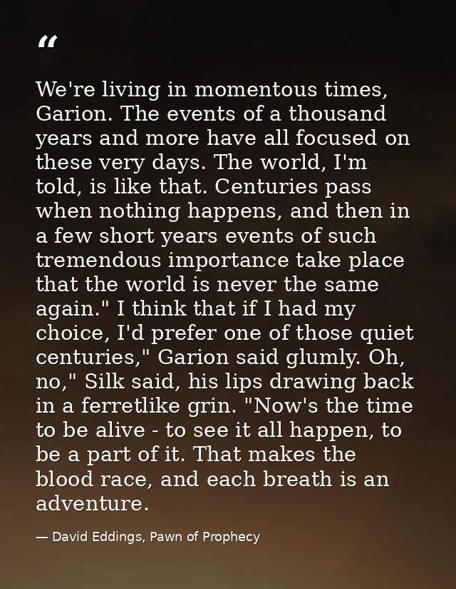We're living in momentous times, Garion. The events of a thousand years and more have all focused on these very days. Th — David Eddings, Pawn of Prophecy