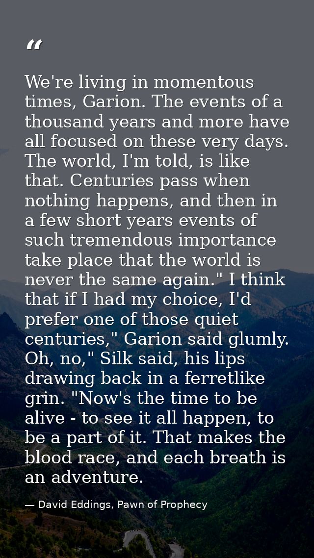 We're living in momentous times, Garion. The events of a thousand years and more have all focused on these very days. Th — David Eddings, Pawn of Prophecy