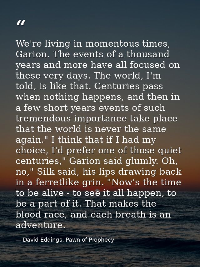 We're living in momentous times, Garion. The events of a thousand years and more have all focused on these very days. Th — David Eddings, Pawn of Prophecy