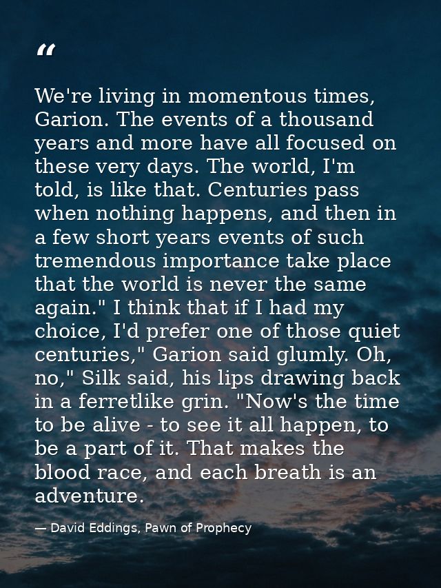 We're living in momentous times, Garion. The events of a thousand years and more have all focused on these very days. Th — David Eddings, Pawn of Prophecy